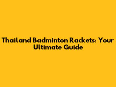 Thailand Badminton Rackets: Your Ultimate Guide