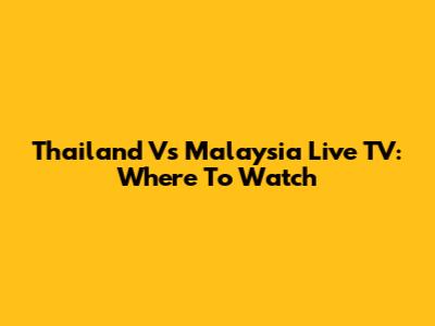 Thailand Vs Malaysia Live TV: Where To Watch