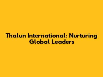 Thalun International: Nurturing Global Leaders