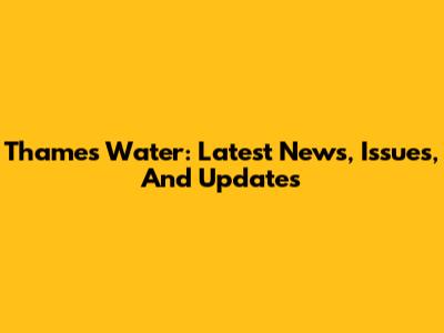 Thames Water: Latest News, Issues, And Updates