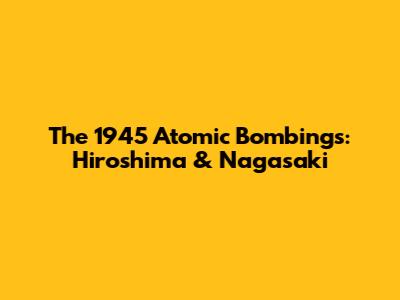The 1945 Atomic Bombings: Hiroshima & Nagasaki