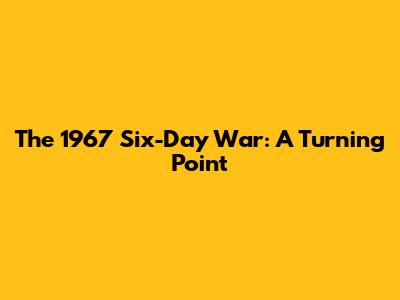 The 1967 Six-Day War: A Turning Point