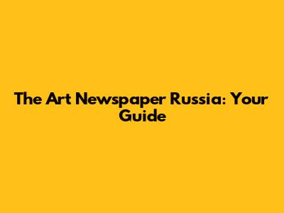 The Art Newspaper Russia: Your Guide