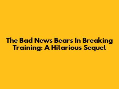 The Bad News Bears In Breaking Training: A Hilarious Sequel