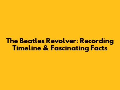 The Beatles' Revolver: Recording Timeline & Fascinating Facts
