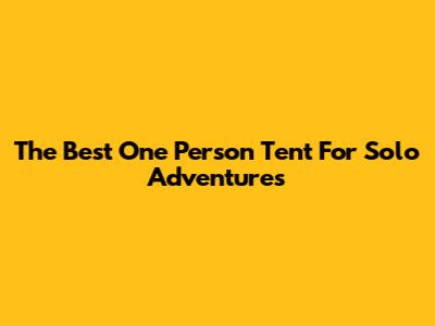 The Best One Person Tent For Solo Adventures