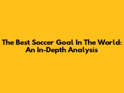 The Best Soccer Goal In The World: An In-Depth Analysis