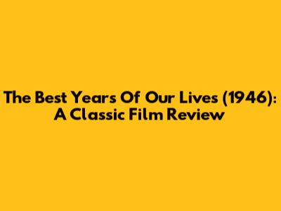 The Best Years Of Our Lives (1946): A Classic Film Review