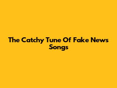 The Catchy Tune Of "Fake News" Songs