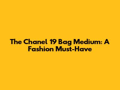 The Chanel 19 Bag Medium: A Fashion Must-Have