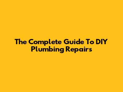 The Complete Guide To DIY Plumbing Repairs