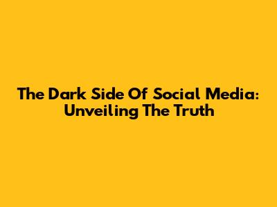 The Dark Side Of Social Media: Unveiling The Truth
