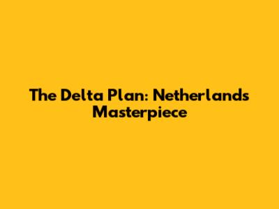 The Delta Plan: Netherlands' Masterpiece