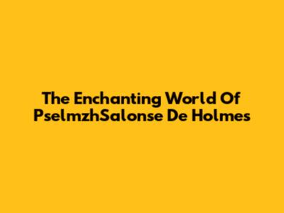 The Enchanting World Of PselmzhSalonse De Holmes