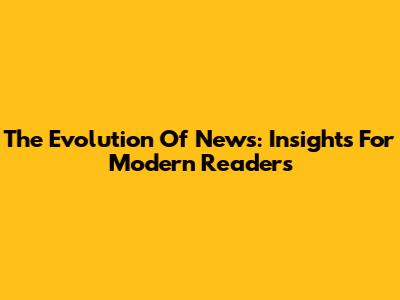 The Evolution Of News: Insights For Modern Readers