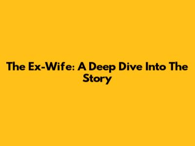 The Ex-Wife: A Deep Dive Into The Story