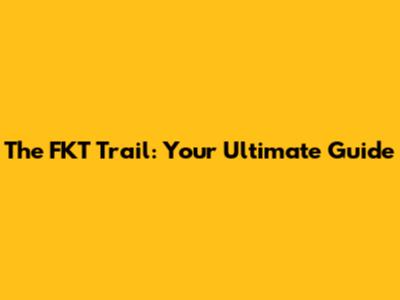 The FKT Trail: Your Ultimate Guide