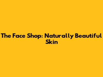 The Face Shop: Naturally Beautiful Skin