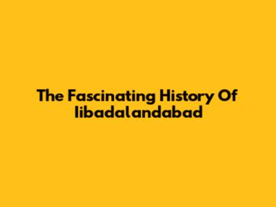 The Fascinating History Of Iibadalandabad