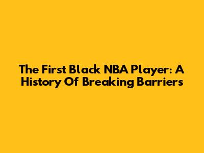 The First Black NBA Player: A History Of Breaking Barriers