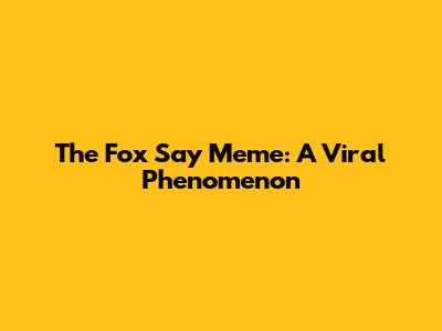 The Fox Say Meme: A Viral Phenomenon