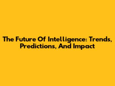 The Future Of Intelligence: Trends, Predictions, And Impact