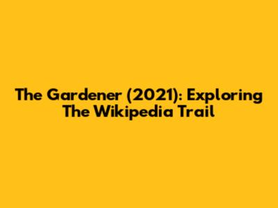 The Gardener (2021): Exploring The Wikipedia Trail