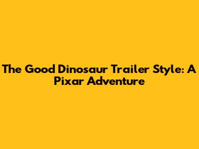 The Good Dinosaur Trailer Style: A Pixar Adventure