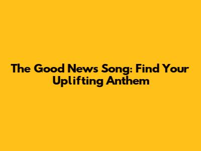 The Good News Song: Find Your Uplifting Anthem