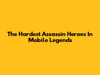 The Hardest Assassin Heroes In Mobile Legends