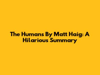 The Humans By Matt Haig: A Hilarious Summary