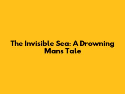 The Invisible Sea: A Drowning Man's Tale