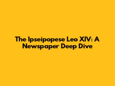 The Ipseipopese Leo XIV: A Newspaper Deep Dive