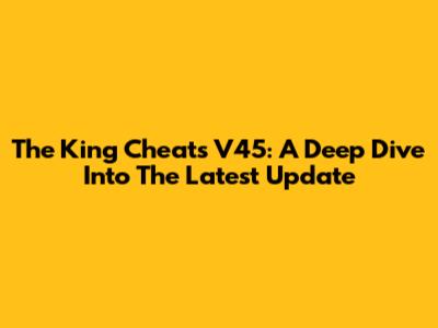 The King Cheats V45: A Deep Dive Into The Latest Update