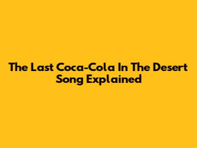 The Last Coca-Cola In The Desert Song Explained