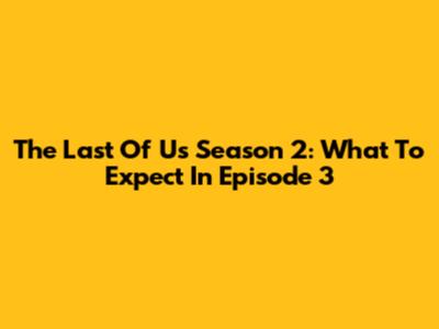The Last Of Us Season 2: What To Expect In Episode 3