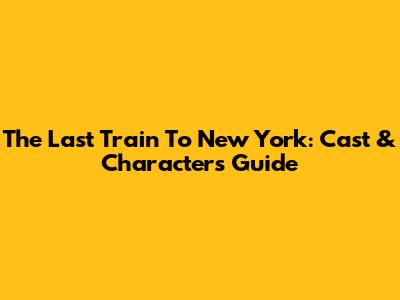 The Last Train To New York: Cast & Characters Guide
