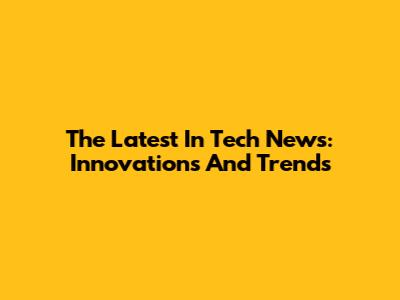The Latest In Tech News: Innovations And Trends