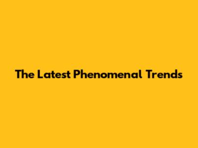 The Latest Phenomenal Trends