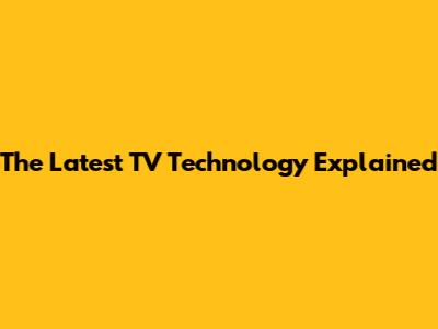 The Latest TV Technology Explained