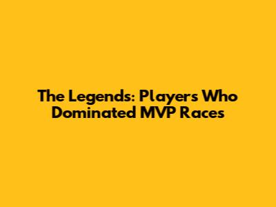The Legends: Players Who Dominated MVP Races