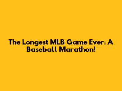 The Longest MLB Game Ever: A Baseball Marathon!
