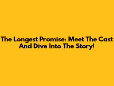 The Longest Promise: Meet The Cast And Dive Into The Story!
