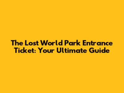 The Lost World Park Entrance Ticket: Your Ultimate Guide