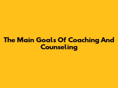 The Main Goals Of Coaching And Counseling