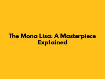 The Mona Lisa: A Masterpiece Explained