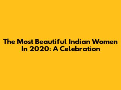 The Most Beautiful Indian Women In 2020: A Celebration