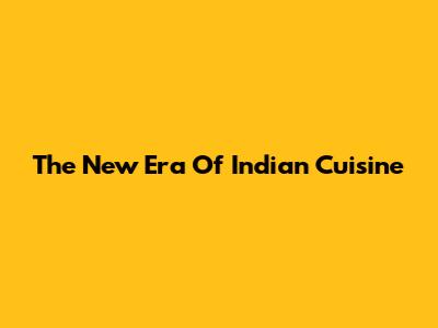 The New Era Of Indian Cuisine