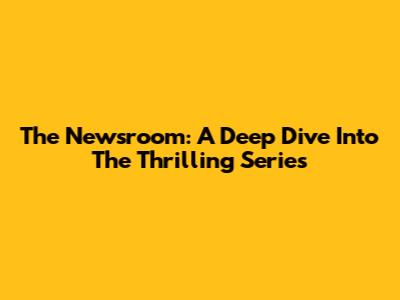 The Newsroom: A Deep Dive Into The Thrilling Series