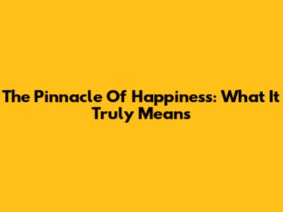 The Pinnacle Of Happiness: What It Truly Means
